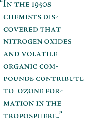 In the 1950s, chemists discovered that nitrogen oxides and volatile
organic compounds contribute to ozone formation in the troposphere.