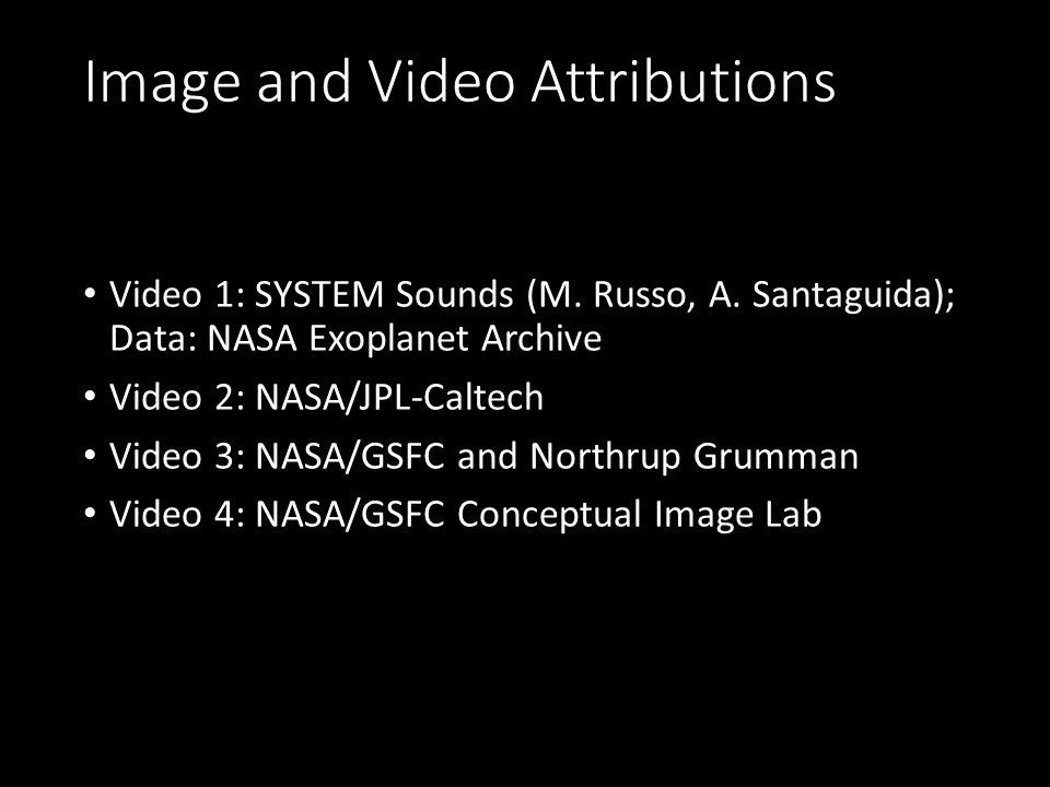 Image and Video Attributions
 Video 1: SYSTEM Sounds (M. Russo, A. Santaguida); Data: NASA Exoplanet Archive
 Video 2: NASA/JPL-Caltech
 Video 3: NASA/GSFC and Northrup Grumman
 Video 4: NASA/GSFC Conceptual Image Lab