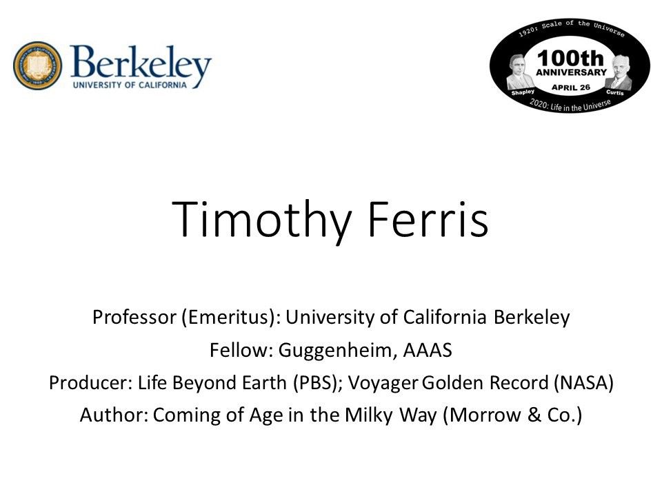 Timothy Ferris
 Professor (Emeritus): University of California Berkeley 
 Fellow: Guggenheim, AAAS 
 Producer: Life Beyond Earth (PBS); Voyager Golden Record (NASA)
 Author: Coming of Age in the Milky Way (Morrow & Co.)