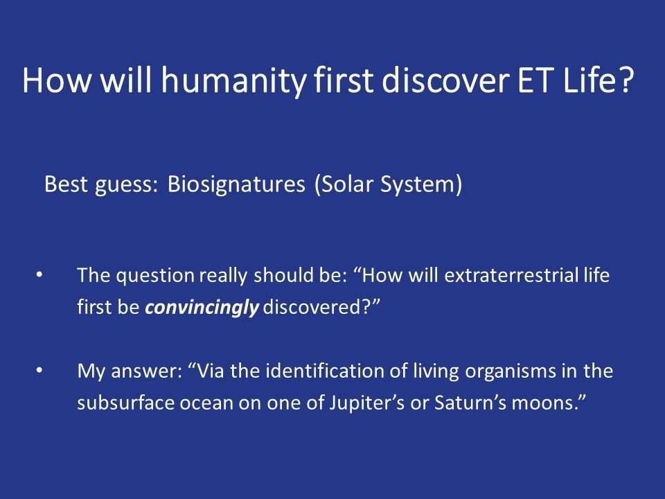 How will humanity first discover ET Life?
 The question really should be: �How will extraterrestrial life first be convincingly discovered?� 
 My answer: �Via the identification of living organisms in the subsurface ocean on one of Jupiter�s or Saturn�s moons.``
