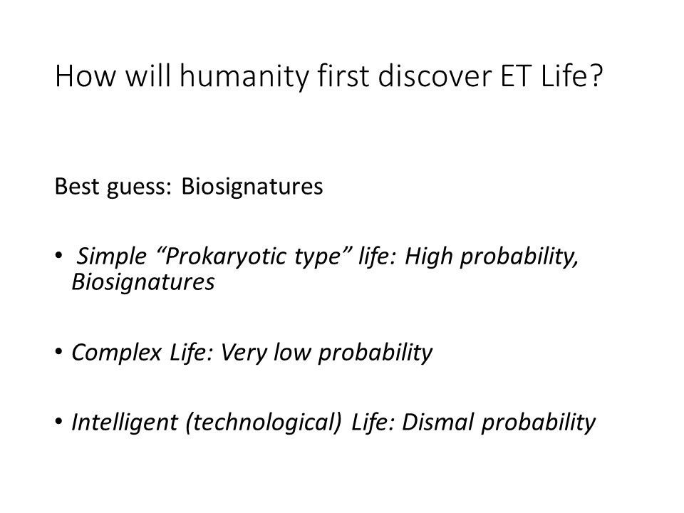 How will humanity first discover ET Life?
 Best guess: Biosignatures
 Simple �Prokaryotic type� life: High probability, Biosignatures
 Complex Life: Very low probability
 Intelligent (technological) Life: Dismal probability