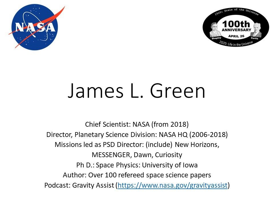 James L. Green
 Chief Scientist: NASA (from 2018)
 Director, Planetary Science Division: NASA HQ (2006-2018)
 Missions led as PSD Director: (include) New Horizons, 
 MESSENGER, Dawn
 Ph D.: Space Physics: University of Iowa 
 Author: Over 100 refereed planetary science papers
 Podcast: Gravity Assist (https://www.nasa.gov/gravityassist)