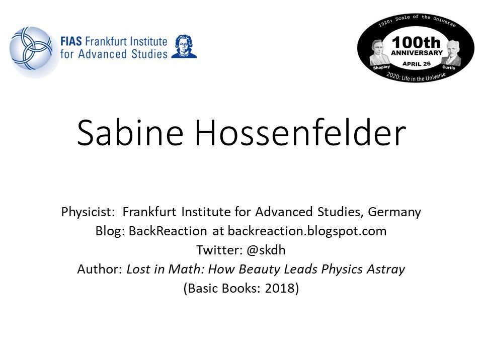 Sabine Hossenfelder
 Physicist: �Frankfurt Institute for Advanced Studies, Germany 
 Blog: BackReaction at backreaction.blogspot.com 
 Twitter: @skdh
 Author: Lost in Math: How Beauty Leads Physics Astray 
 (Basic Books: 2018)��