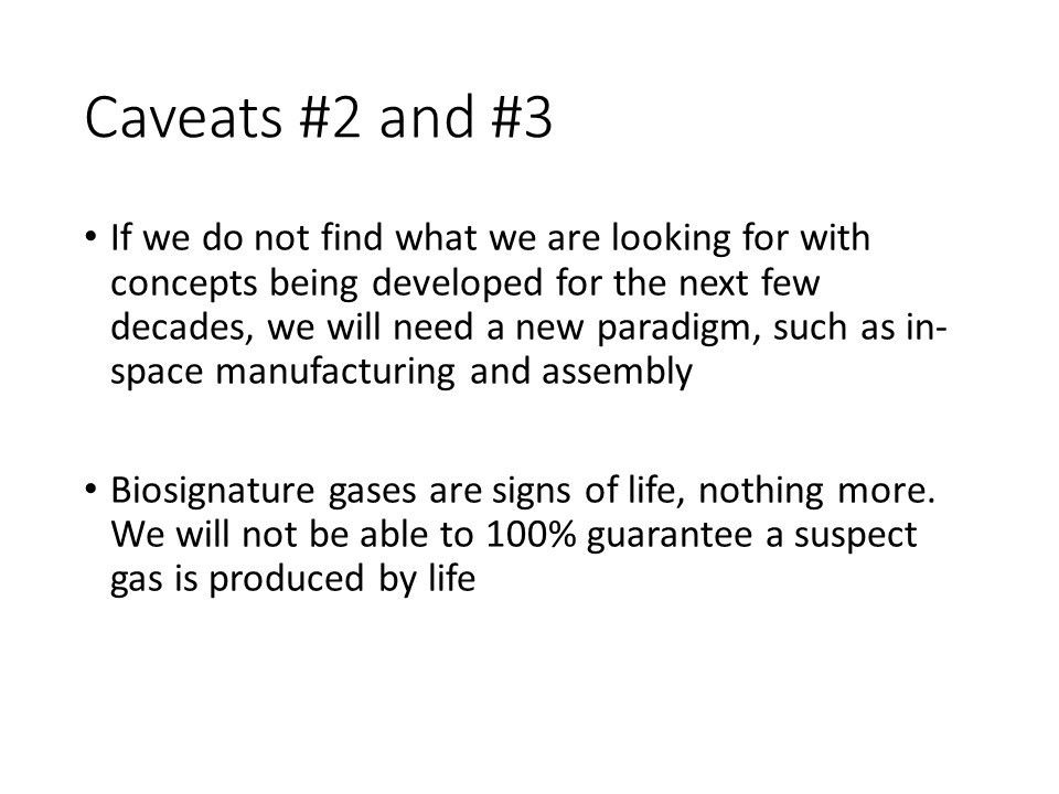 Caveats #2 and #3
 If we do not find what we are looking for with concepts being developed for the next few decades, we will need a new paradigm, such as in-space manufacturing and assembly
 Biosignature gases are signs of life, nothing more. We will not be able to 100% guarantee a suspect gas is produced by life