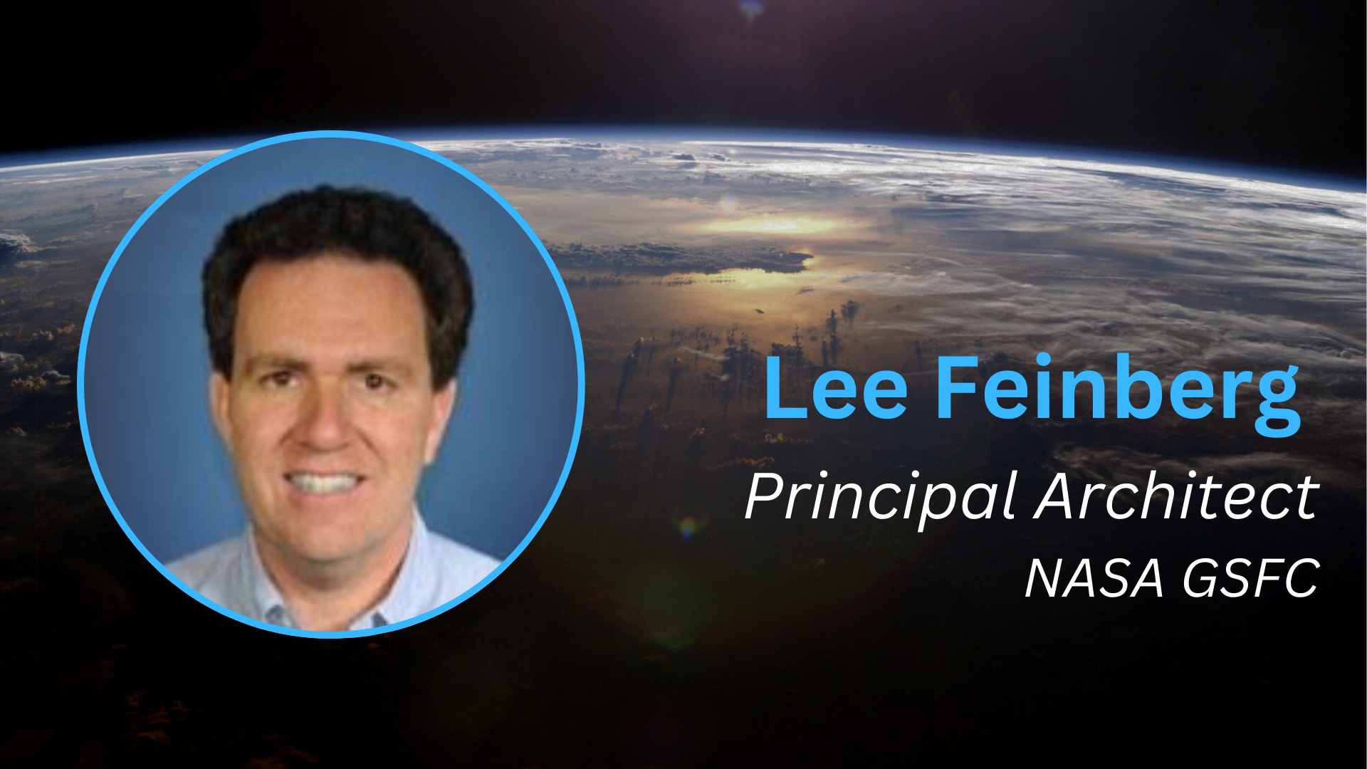 A graphic image. In the background, you can see the edge of a planet on the background of space. It has clouds and is reflecting a bit of light. In the foreground, on the left there is a circle with an image of a man. To the right, the words "Lee Feinberg, Principal Architect, NASA GSFC."