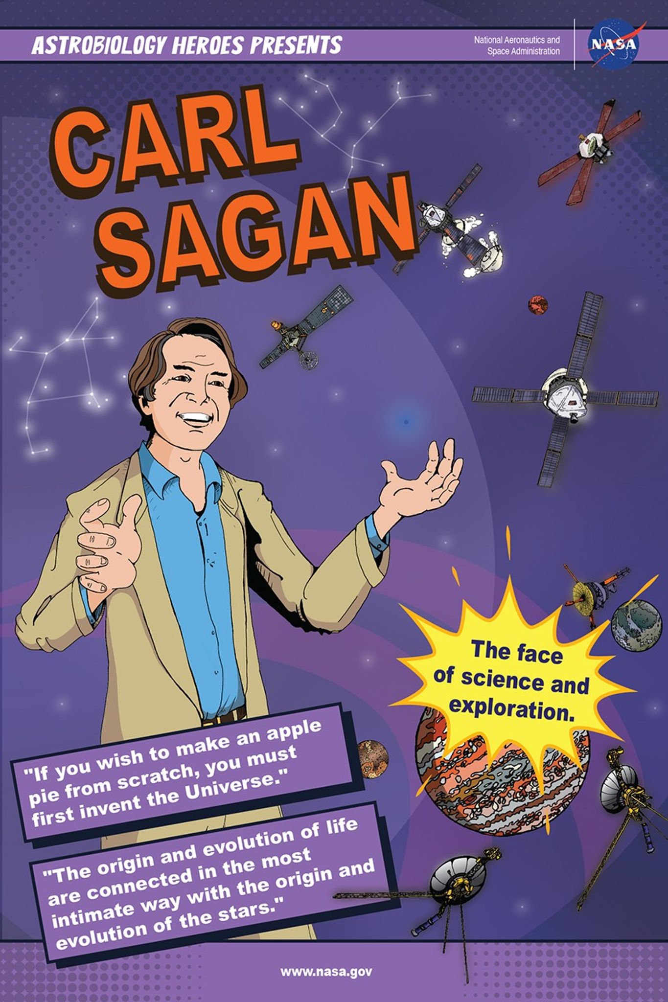 This poster shows a comic art style image of Carl Sagan. He stands to the left against a purple background. Constellations of stars glow in the background and space missions that he was involved in fly in an arc around him to the right. Bottom right is the planet Jupiter. The poster reads (top to bottom) Astrobiology Heroes Presents, Carl Sagan. The face of science and exploration (splash text). "If you wish to make an apple pie from scratch, you must first invent the Universe." (quote in text box). "The origin and evolution of life are connected in the most intimate way with the origin and evolution of the stars." (quote in text box).