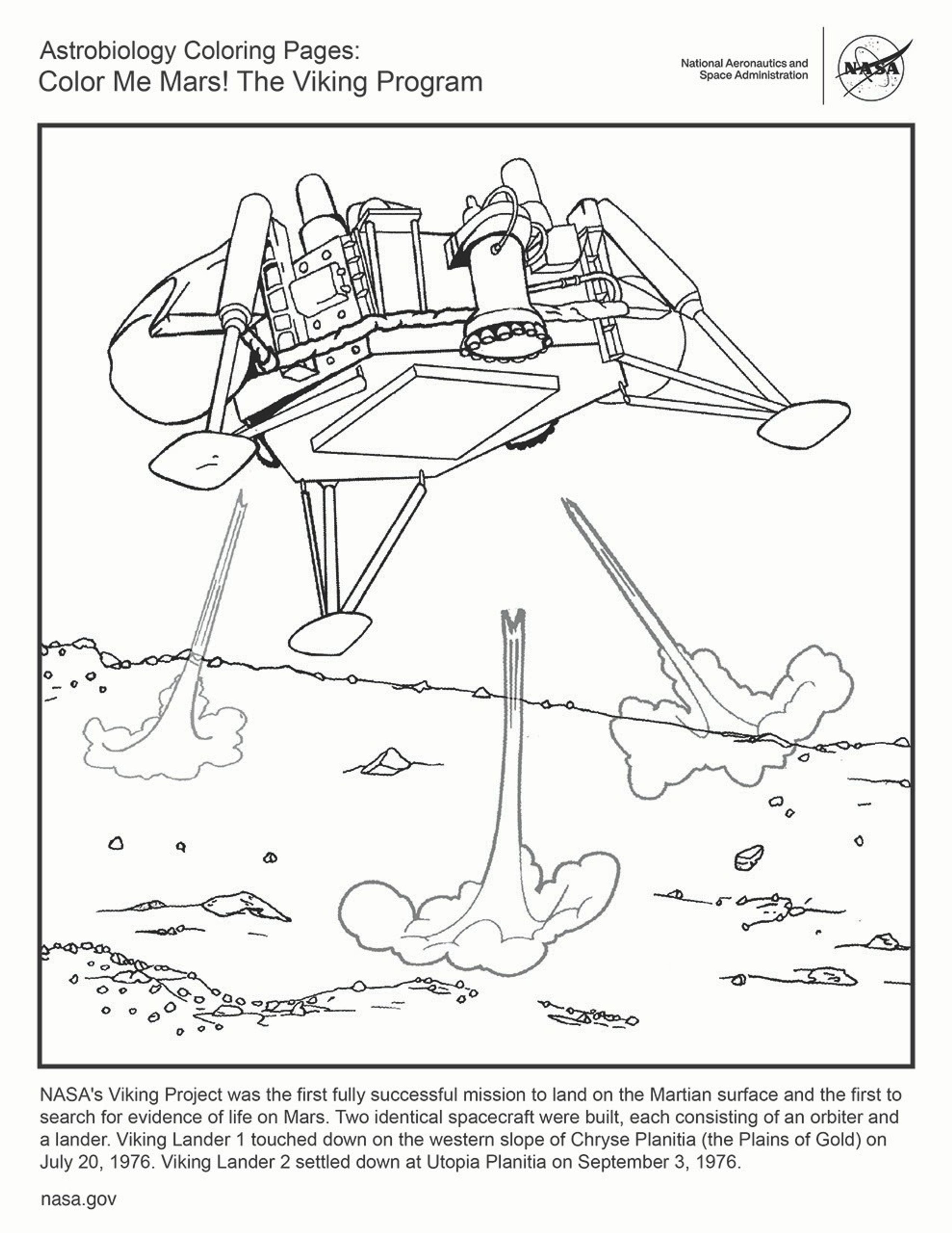 Black and white coloring page featuring one of the Viking landers on it's final descent to the Martian surface. Text reads:NASA's Viking Project was the first fully successful mission to land on the Martian surface and the first to search for evidence of life on Mars. Two identical spacecraft were built, each consisting of an orbiter and a lander. Viking Lander 1 touched down on the western slope of Chryse Planitia (the Plains of Gold) on July 20, 1976. Viking Lander 2 settled down at Utopia Planitia on September 3, 1976.