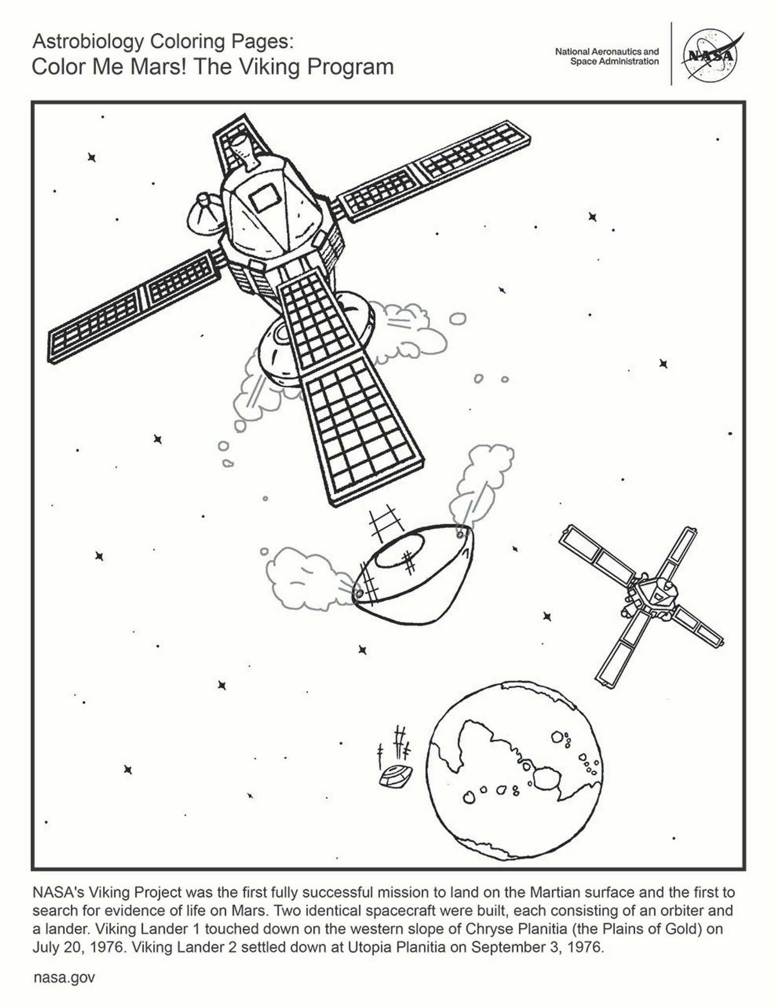 This black and white coloring page shows the two Viking orbiters, one in the foreground top left, and the second in the middle ground toward the bottom right. At the bottom of the frame is Mars is the distance. Each orbiter is releasing a capsule toward Mars. Text reads: NASA's Viking Project was the first fully successful mission to land on the Martian surface and the first to search for evidence of life on Mars. Two identical spacecraft were built, each consisting of an orbiter and a lander. Viking Lander 1 touched down on the western slope of Chryse Planitia (the Plains of Gold) on July 20, 1976. Viking Lander 2 settled down at Utopia Planitia on September 3, 1976.