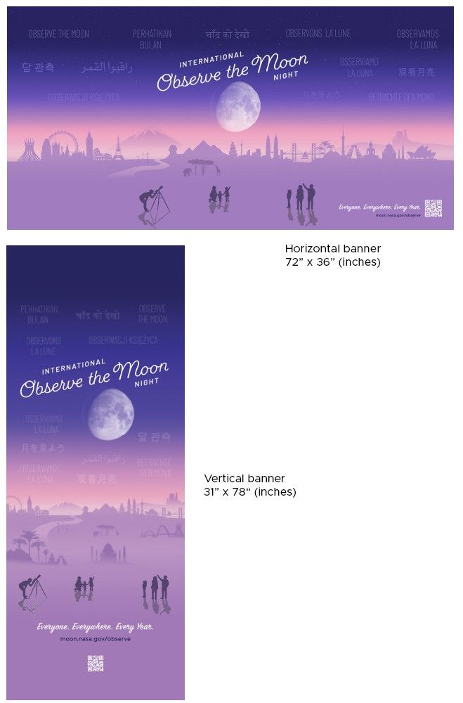 Composite of 2 display banners with dimensions labelled next to them. The artwork for both show a whimsical illustration of world landmarks in the background and silhouettes of people in the foreground pointing up to the sky, which displays the text, "International Observe the Moon Night" over an image of the Moon. Also in the sky are faint words in various languages, that translate to "Observe the Moon."At the bottom of the banners display the tagline, "Everyone. Everywhere. Every Year."; the URL "moon.nasa.gov/observe" and a QR code.